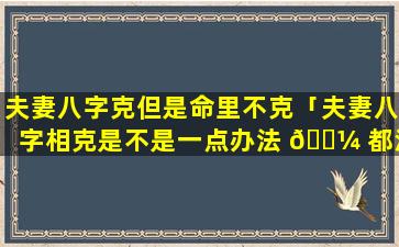 夫妻八字克但是命里不克「夫妻八字相克是不是一点办法 🐼 都没有」